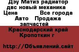 Дэу Матиз радиатор двс новый механика › Цена ­ 2 100 - Все города Авто » Продажа запчастей   . Краснодарский край,Кропоткин г.